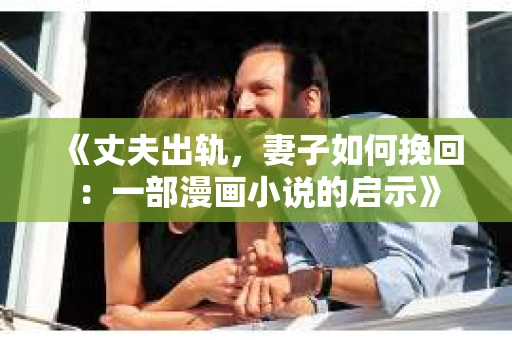 《丈夫出轨，妻子如何挽回：一部漫画小说的启示》