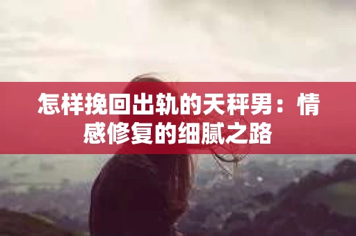 怎样挽回出轨的天秤男：情感修复的细腻之路
