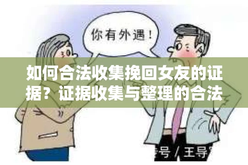如何合法收集挽回女友的证据？证据收集与整理的合法策略怎么办？