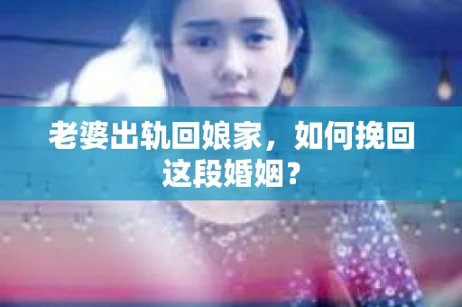 老婆出轨回娘家，如何挽回这段婚姻？