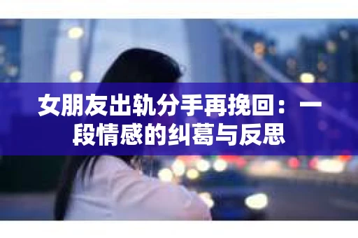 女朋友出轨分手再挽回：一段情感的纠葛与反思