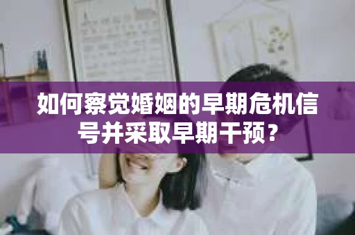 如何察觉婚姻的早期危机信号并采取早期干预？