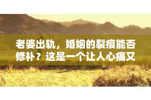 老婆出轨，婚姻的裂痕能否修补？这是一个让人心痛又充满疑惑的问题。在小说的世界里，这样的故事屡见不鲜，但现实中的我们，又该如何面对这样的困境呢？今天，就让我们一起来探讨一下，老婆出轨，婚姻能否挽回来。