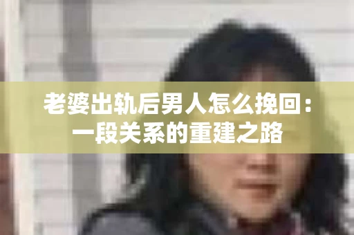 老婆出轨后男人怎么挽回：一段关系的重建之路