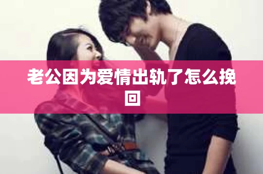 老公因为爱情出轨了怎么挽回