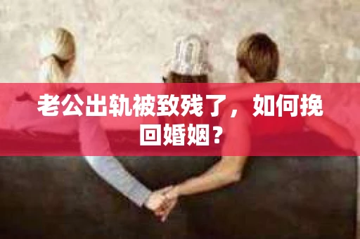 老公出轨被致残了，如何挽回婚姻？
