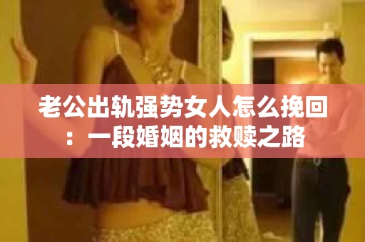 老公出轨强势女人怎么挽回：一段婚姻的救赎之路