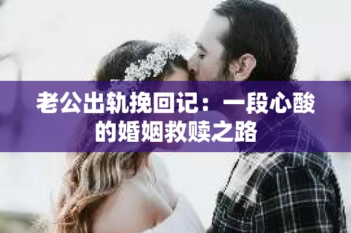 老公出轨挽回记：一段心酸的婚姻救赎之路