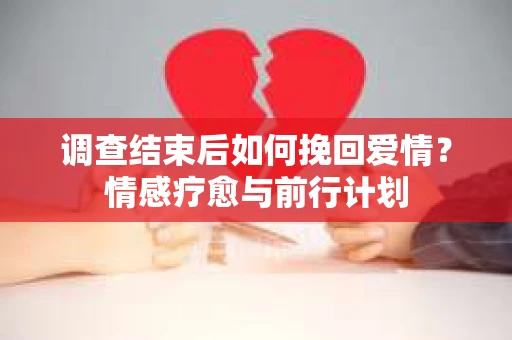 调查结束后如何挽回爱情？情感疗愈与前行计划
