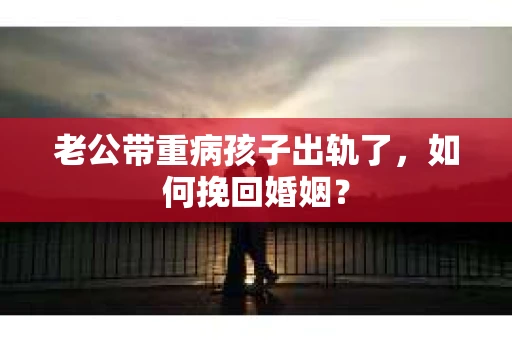 老公带重病孩子出轨了，如何挽回婚姻？