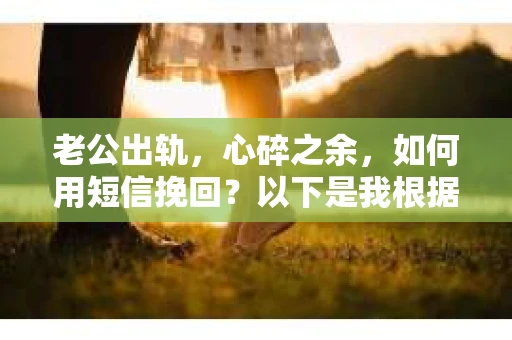 老公出轨，心碎之余，如何用短信挽回？以下是我根据实际情况整理的一些短信内容，希望能给你带来一些启发。