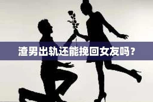 渣男出轨还能挽回女友吗？