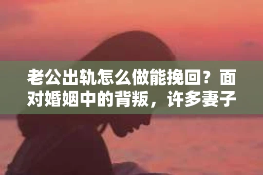 老公出轨怎么做能挽回？面对婚姻中的背叛，许多妻子都会感到痛苦和无助。但请相信，无论情况多么棘手，都有可能找到解决问题的方法。以下是我根据多年律师经验，结合实际案例，为大家整理的一些挽回婚姻的建议。