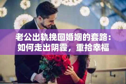 老公出轨挽回婚姻的套路：如何走出阴霾，重拾幸福