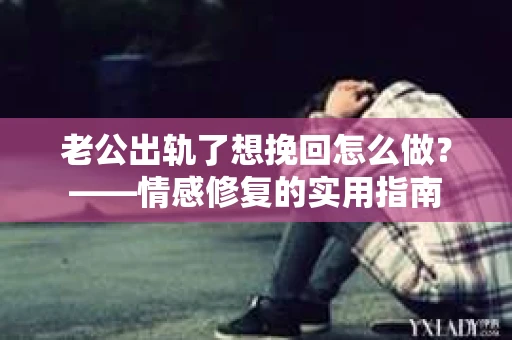 老公出轨了想挽回怎么做？——情感修复的实用指南