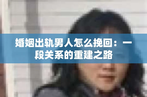 婚姻出轨男人怎么挽回：一段关系的重建之路