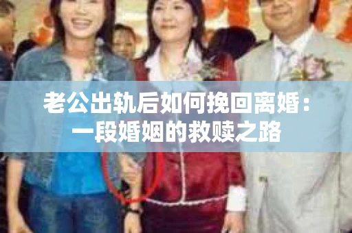 老公出轨后如何挽回离婚：一段婚姻的救赎之路