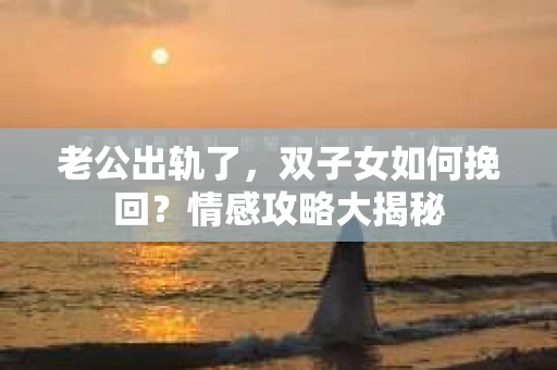 老公出轨了，双子女如何挽回？情感攻略大揭秘