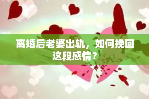 离婚后老婆出轨，如何挽回这段感情？