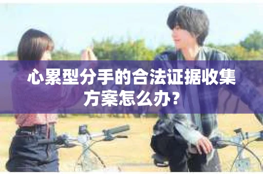 心累型分手的合法证据收集方案怎么办？