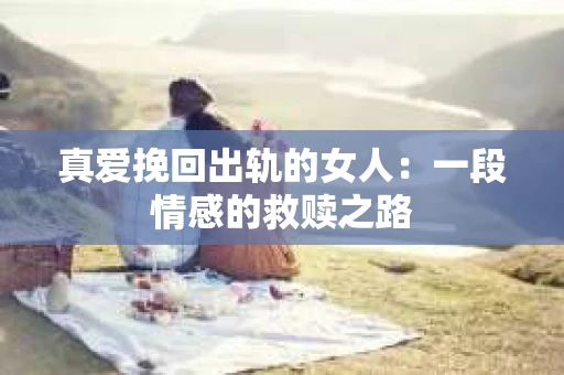真爱挽回出轨的女人：一段情感的救赎之路