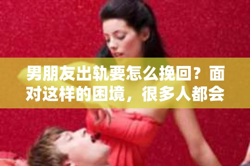 男朋友出轨要怎么挽回？面对这样的困境，很多人都会感到无助和痛苦。但请相信，无论情况多么复杂，总有解决问题的方法。今天，就让我来和大家聊聊，当男朋友出轨时，我们应该如何挽回这段感情。