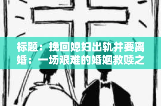 标题：挽回媳妇出轨并要离婚：一场艰难的婚姻救赎之路