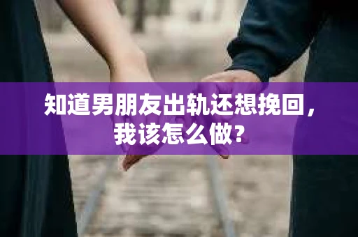 知道男朋友出轨还想挽回,我该怎么做? 知道男朋友出轨还想挽回,我该怎么做?