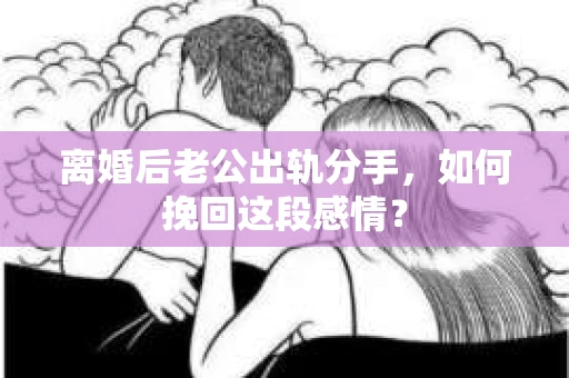 离婚后老公出轨分手，如何挽回这段感情？