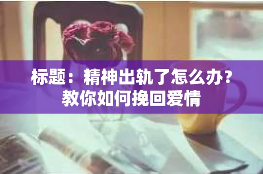 标题：精神出轨了怎么办？教你如何挽回爱情