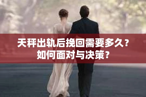 天秤出轨后挽回需要多久？如何面对与决策？
