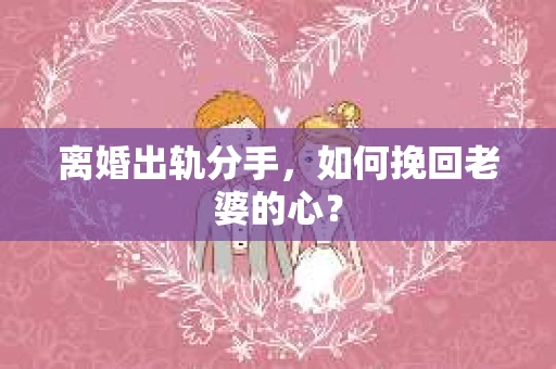 离婚出轨分手，如何挽回老婆的心？