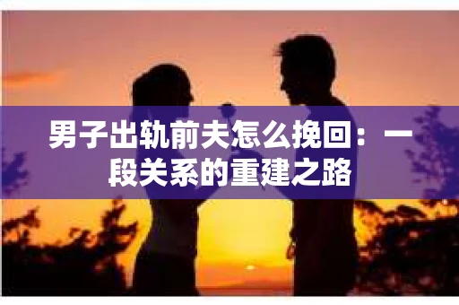 男子出轨前夫怎么挽回：一段关系的重建之路