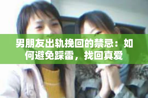 男朋友出轨挽回的禁忌：如何避免踩雷，找回真爱