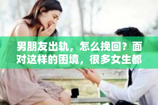 男朋友出轨，怎么挽回？面对这样的困境，很多女生都会感到无助和痛苦。但请相信，无论情况多么糟糕，都有可能找到解决问题的方法。今天，就让我来和大家聊聊，当男朋友出轨时，我们应该如何挽回这段感情。
