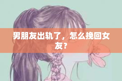 男朋友出轨了，怎么挽回女友？