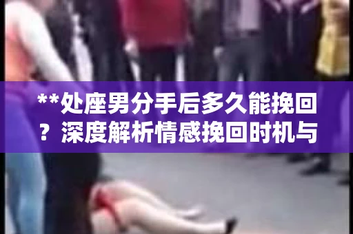 **处座男分手后多久能挽回？深度解析情感挽回时机与策略**