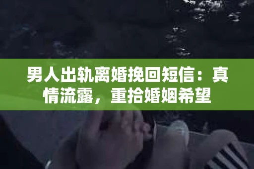 男人出轨离婚挽回短信：真情流露，重拾婚姻希望