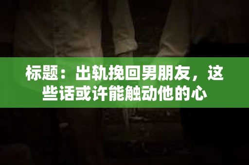 标题：出轨挽回男朋友，这些话或许能触动他的心