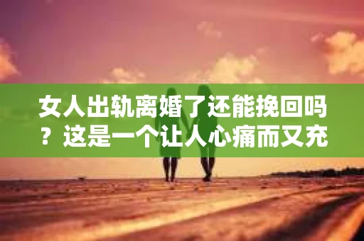 女人出轨离婚了还能挽回吗？这是一个让人心痛而又充满疑惑的问题。在这个充满变数的世界里，婚姻的稳固性似乎变得越来越脆弱。那么，当女人出轨导致离婚后，还有没有可能挽回这段婚姻呢？让我们一起来探讨这个问题。