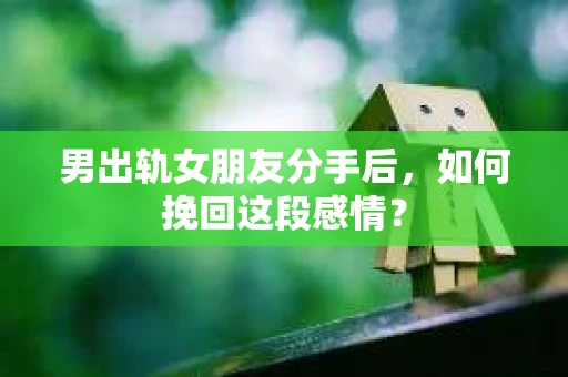 男出轨女朋友分手后，如何挽回这段感情？