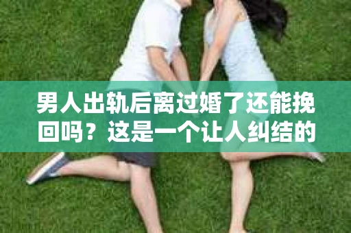 男人出轨后离过婚了还能挽回吗？这是一个让人纠结的问题。在这个充满变数的世界里，婚姻的稳固性似乎变得越来越难以保证。那么，当一个男人出轨后离婚了，他还有机会挽回这段婚姻吗？今天，我们就来探讨一下这个问题。