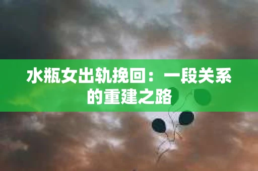 水瓶女出轨挽回：一段关系的重建之路