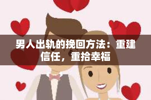 男人出轨的挽回方法：重建信任，重拾幸福