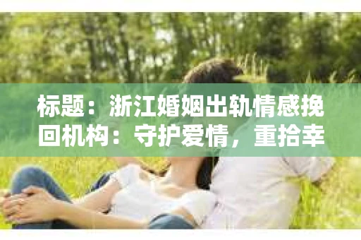 标题：浙江婚姻出轨情感挽回机构：守护爱情，重拾幸福
