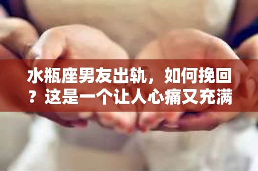 水瓶座男友出轨，如何挽回？这是一个让人心痛又充满挑战的问题。在爱情的世界里，我们总是希望找到那个对的人，但现实往往不尽如人意。今天，就让我们一起来探讨一下，当水瓶座男友出轨时，我们该如何挽回这段感情。