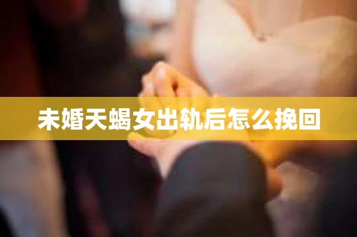 未婚天蝎女出轨后怎么挽回
