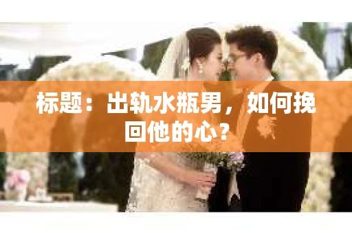 标题：出轨水瓶男，如何挽回他的心？