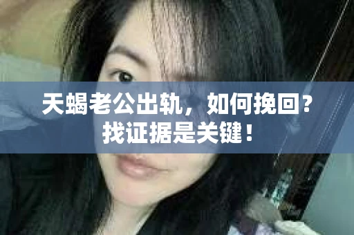 天蝎老公出轨，如何挽回？找证据是关键！