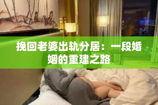 挽回老婆出轨分居：一段婚姻的重建之路